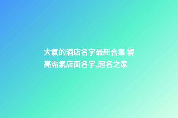 大氣的酒店名字最新合集 響亮霸氣店面名字,起名之家-第1張-店鋪起名-玄機派